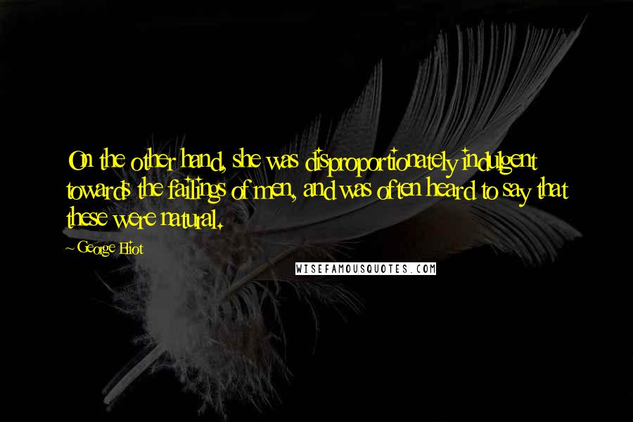 George Eliot Quotes: On the other hand, she was disproportionately indulgent towards the failings of men, and was often heard to say that these were natural.