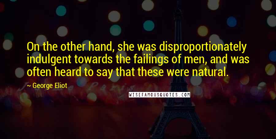 George Eliot Quotes: On the other hand, she was disproportionately indulgent towards the failings of men, and was often heard to say that these were natural.