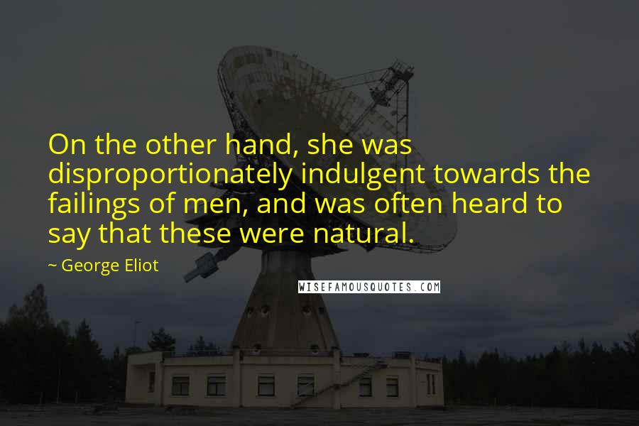 George Eliot Quotes: On the other hand, she was disproportionately indulgent towards the failings of men, and was often heard to say that these were natural.