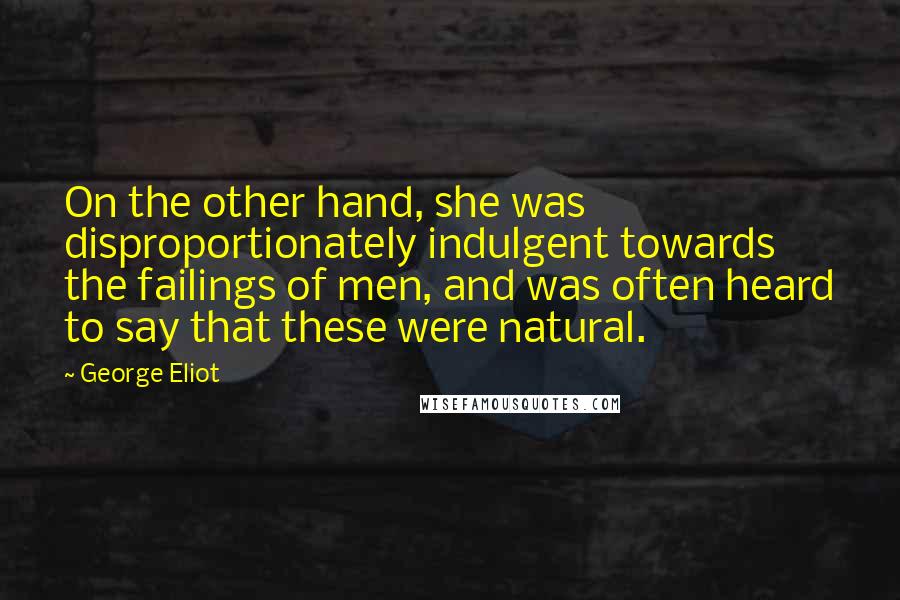 George Eliot Quotes: On the other hand, she was disproportionately indulgent towards the failings of men, and was often heard to say that these were natural.