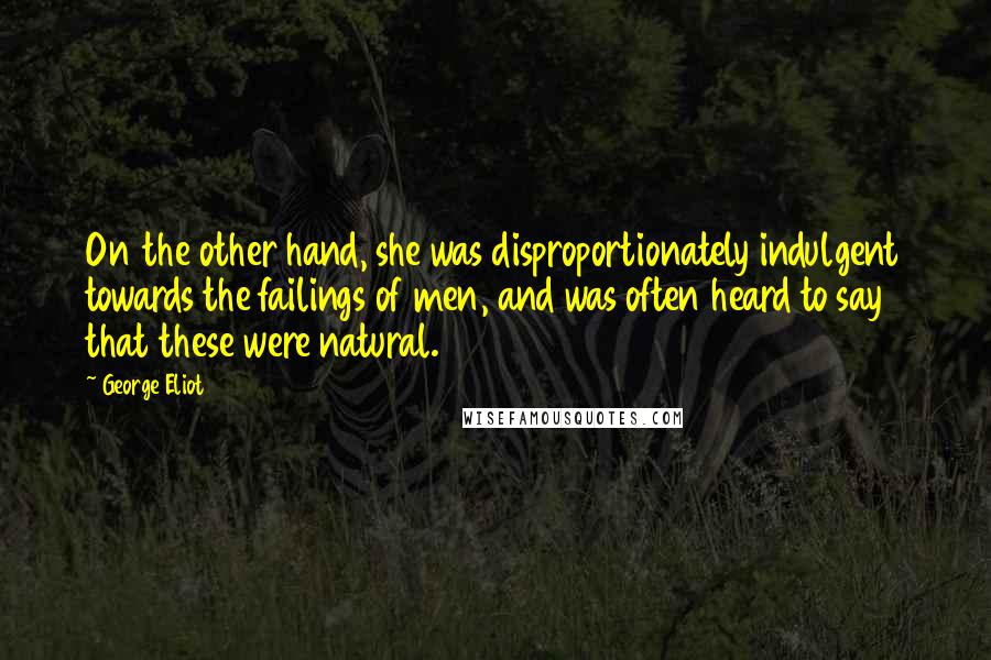 George Eliot Quotes: On the other hand, she was disproportionately indulgent towards the failings of men, and was often heard to say that these were natural.