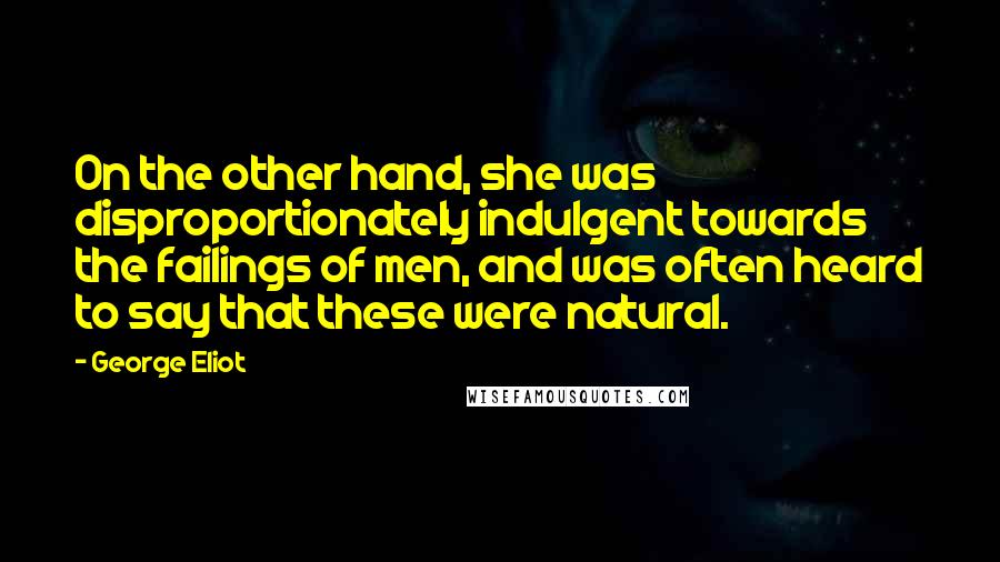 George Eliot Quotes: On the other hand, she was disproportionately indulgent towards the failings of men, and was often heard to say that these were natural.