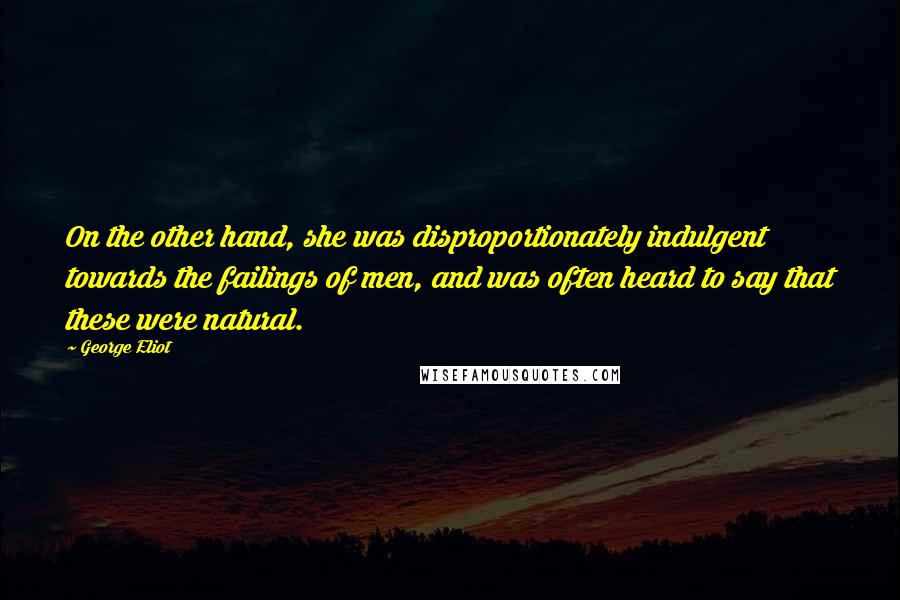 George Eliot Quotes: On the other hand, she was disproportionately indulgent towards the failings of men, and was often heard to say that these were natural.