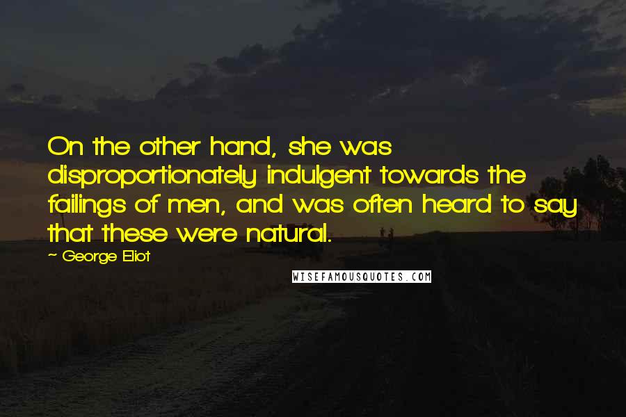 George Eliot Quotes: On the other hand, she was disproportionately indulgent towards the failings of men, and was often heard to say that these were natural.