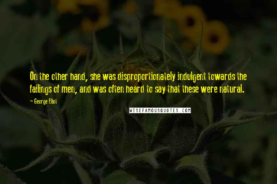 George Eliot Quotes: On the other hand, she was disproportionately indulgent towards the failings of men, and was often heard to say that these were natural.