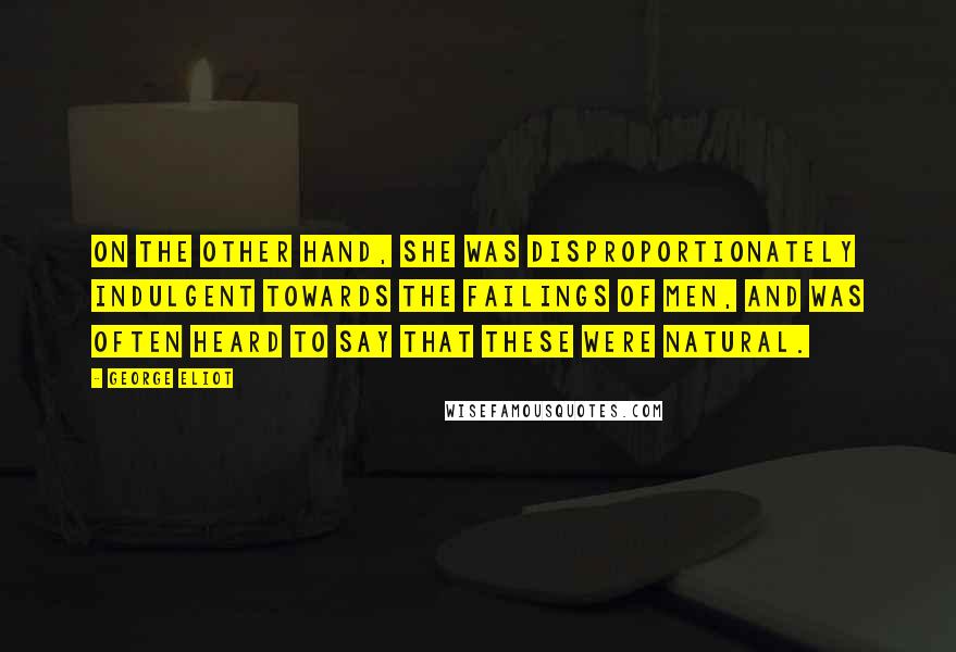 George Eliot Quotes: On the other hand, she was disproportionately indulgent towards the failings of men, and was often heard to say that these were natural.