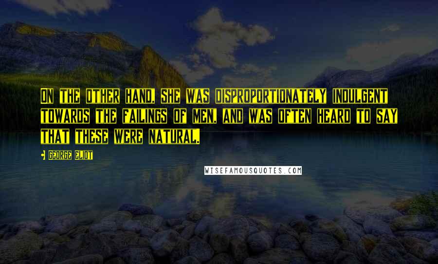 George Eliot Quotes: On the other hand, she was disproportionately indulgent towards the failings of men, and was often heard to say that these were natural.