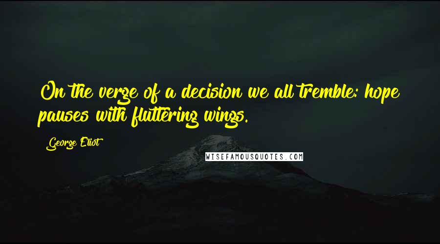 George Eliot Quotes: On the verge of a decision we all tremble: hope pauses with fluttering wings.