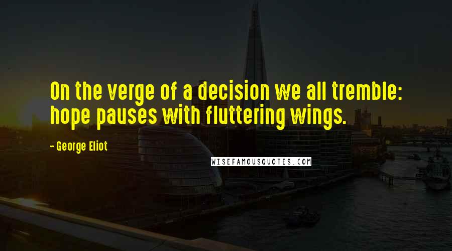 George Eliot Quotes: On the verge of a decision we all tremble: hope pauses with fluttering wings.