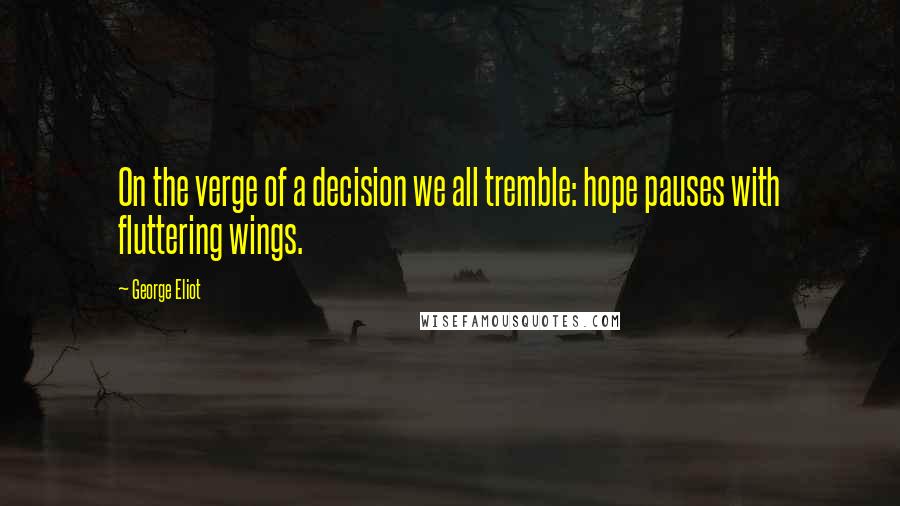 George Eliot Quotes: On the verge of a decision we all tremble: hope pauses with fluttering wings.