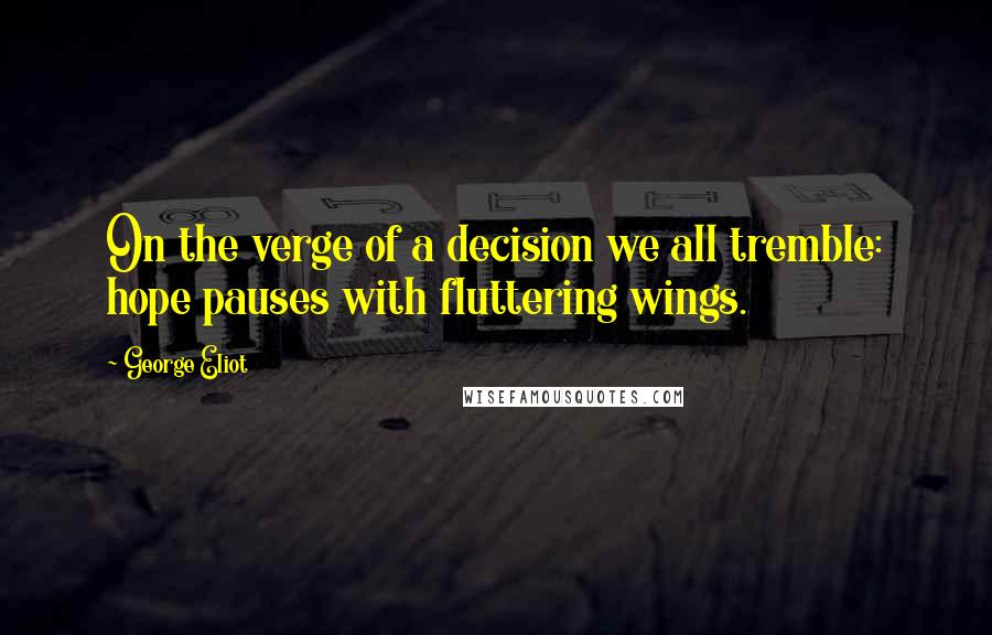 George Eliot Quotes: On the verge of a decision we all tremble: hope pauses with fluttering wings.