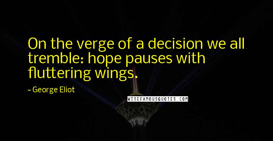 George Eliot Quotes: On the verge of a decision we all tremble: hope pauses with fluttering wings.