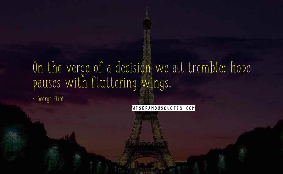 George Eliot Quotes: On the verge of a decision we all tremble: hope pauses with fluttering wings.