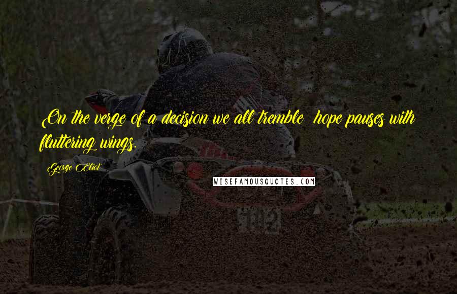 George Eliot Quotes: On the verge of a decision we all tremble: hope pauses with fluttering wings.