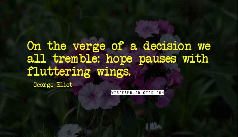 George Eliot Quotes: On the verge of a decision we all tremble: hope pauses with fluttering wings.