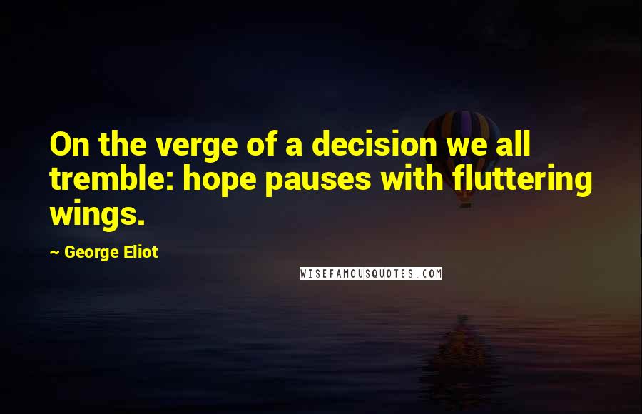 George Eliot Quotes: On the verge of a decision we all tremble: hope pauses with fluttering wings.