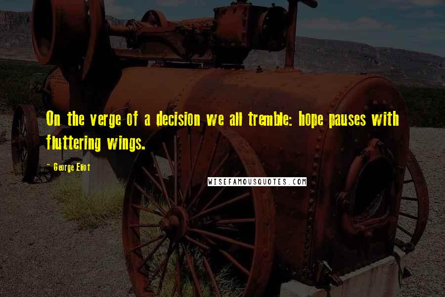 George Eliot Quotes: On the verge of a decision we all tremble: hope pauses with fluttering wings.