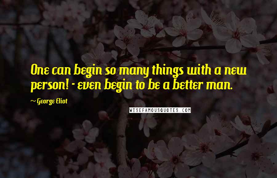 George Eliot Quotes: One can begin so many things with a new person! - even begin to be a better man.