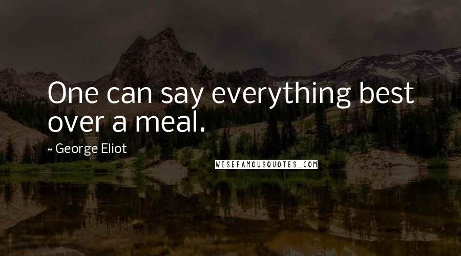 George Eliot Quotes: One can say everything best over a meal.