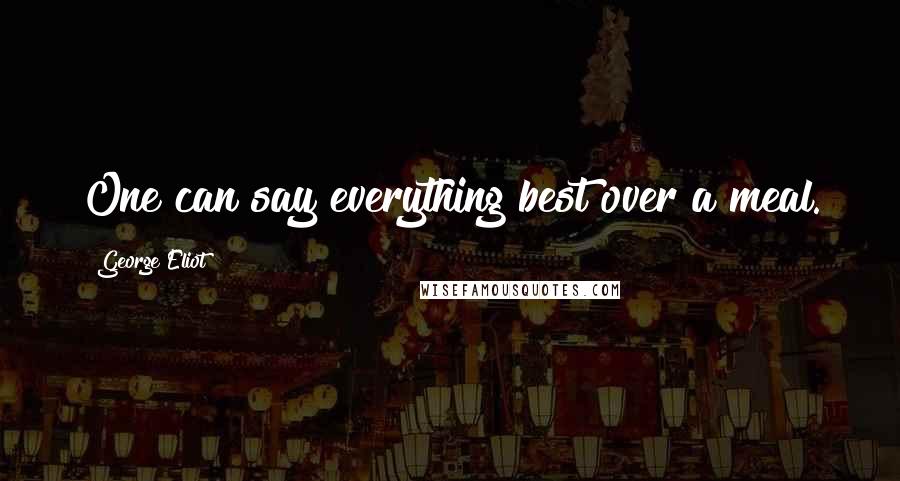 George Eliot Quotes: One can say everything best over a meal.