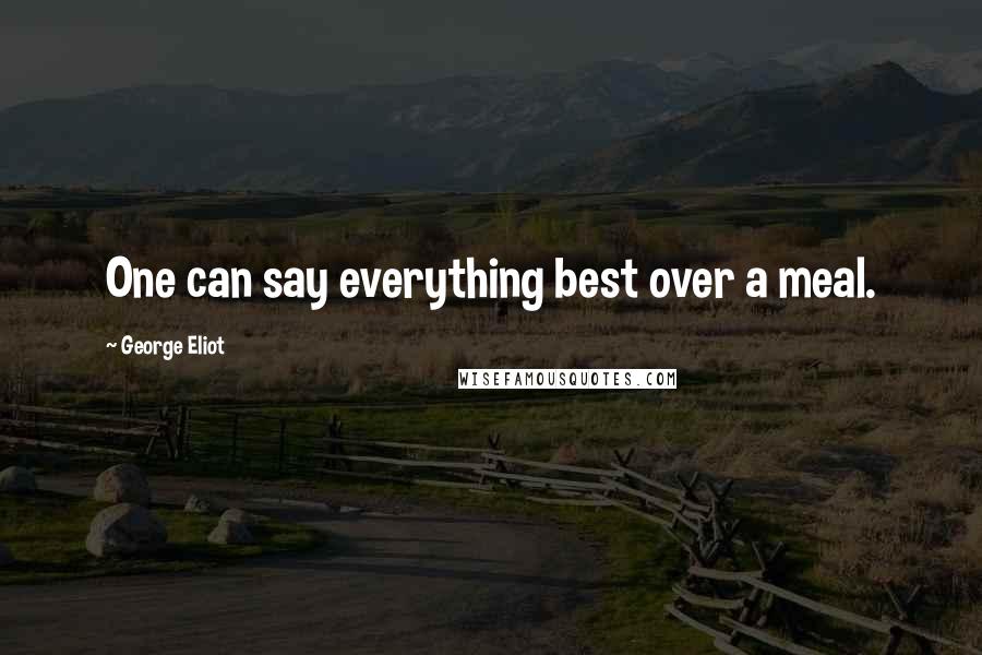 George Eliot Quotes: One can say everything best over a meal.