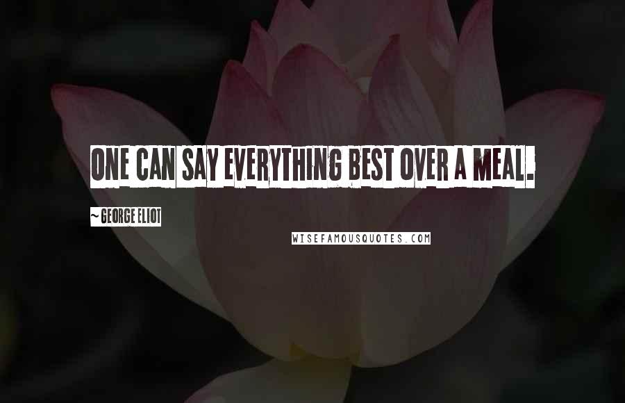 George Eliot Quotes: One can say everything best over a meal.