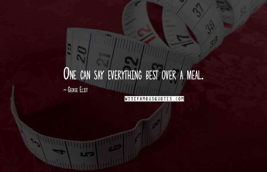 George Eliot Quotes: One can say everything best over a meal.