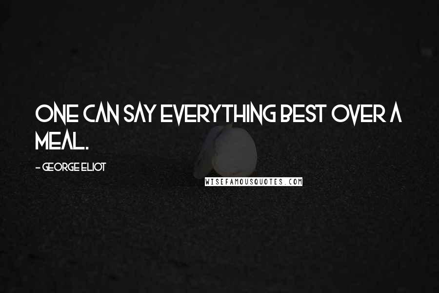 George Eliot Quotes: One can say everything best over a meal.