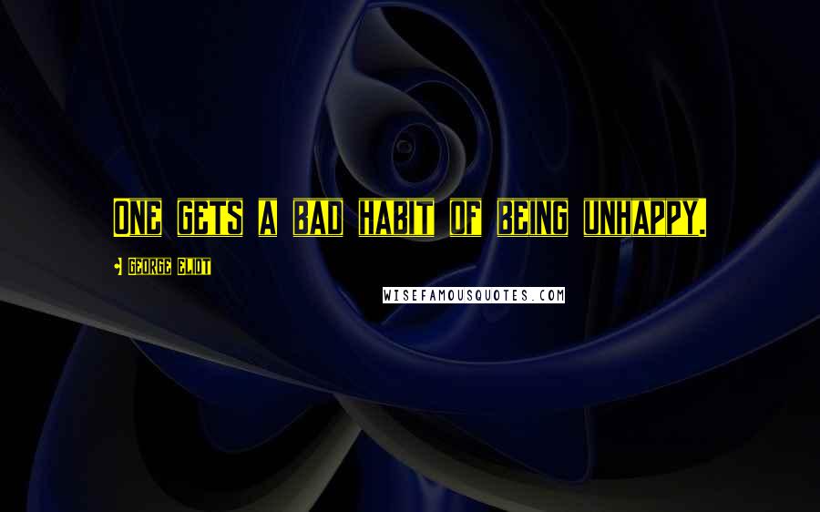 George Eliot Quotes: One gets a bad habit of being unhappy.