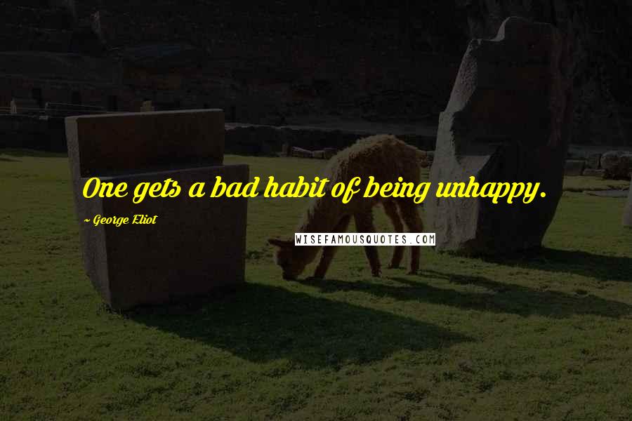 George Eliot Quotes: One gets a bad habit of being unhappy.