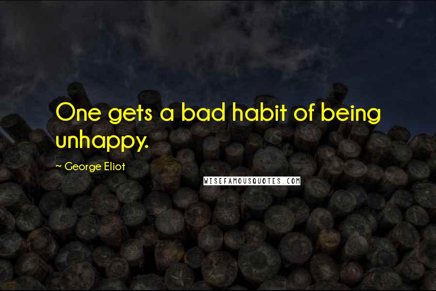 George Eliot Quotes: One gets a bad habit of being unhappy.