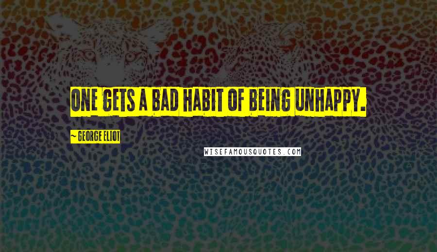 George Eliot Quotes: One gets a bad habit of being unhappy.