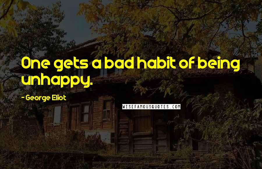 George Eliot Quotes: One gets a bad habit of being unhappy.