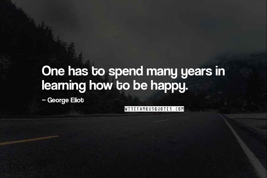 George Eliot Quotes: One has to spend many years in learning how to be happy.