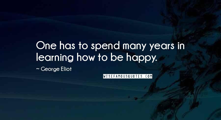 George Eliot Quotes: One has to spend many years in learning how to be happy.