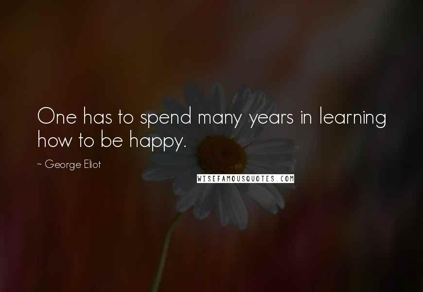 George Eliot Quotes: One has to spend many years in learning how to be happy.