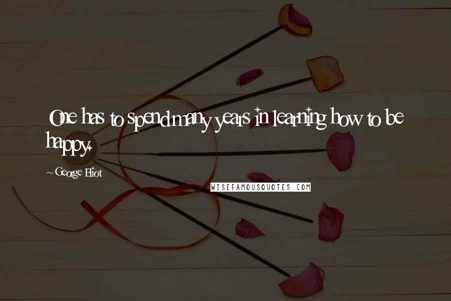 George Eliot Quotes: One has to spend many years in learning how to be happy.