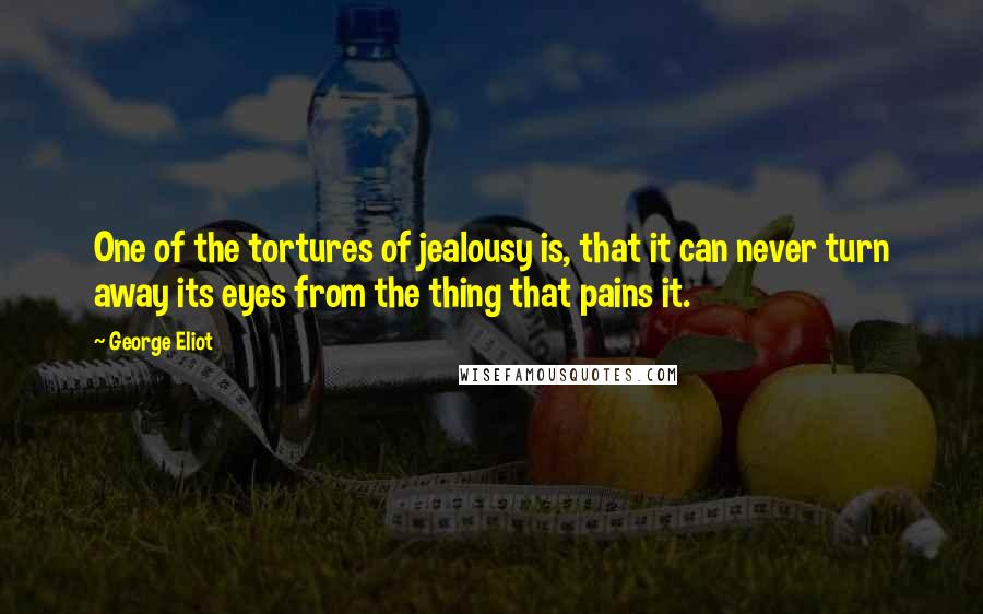 George Eliot Quotes: One of the tortures of jealousy is, that it can never turn away its eyes from the thing that pains it.