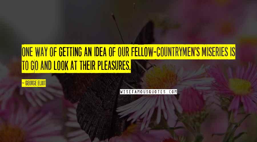 George Eliot Quotes: One way of getting an idea of our fellow-countrymen's miseries is to go and look at their pleasures.