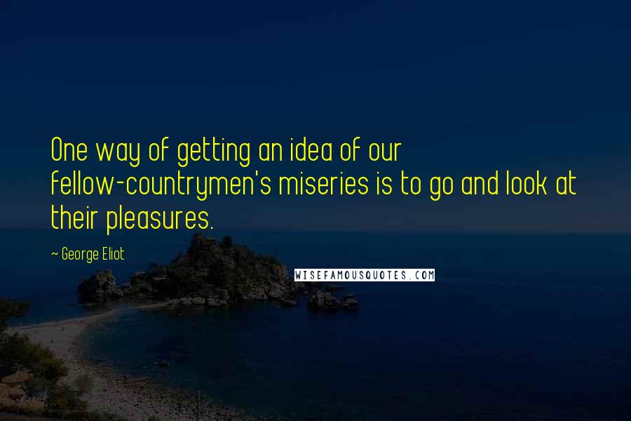 George Eliot Quotes: One way of getting an idea of our fellow-countrymen's miseries is to go and look at their pleasures.