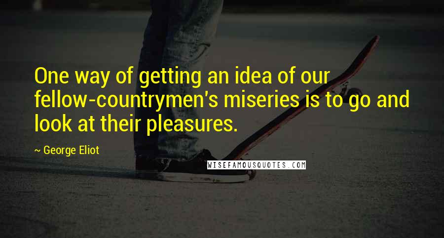 George Eliot Quotes: One way of getting an idea of our fellow-countrymen's miseries is to go and look at their pleasures.