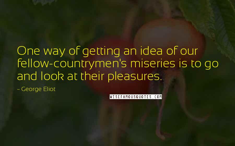 George Eliot Quotes: One way of getting an idea of our fellow-countrymen's miseries is to go and look at their pleasures.