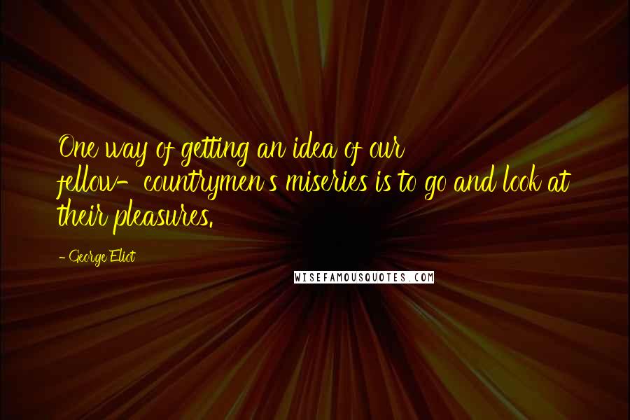 George Eliot Quotes: One way of getting an idea of our fellow-countrymen's miseries is to go and look at their pleasures.