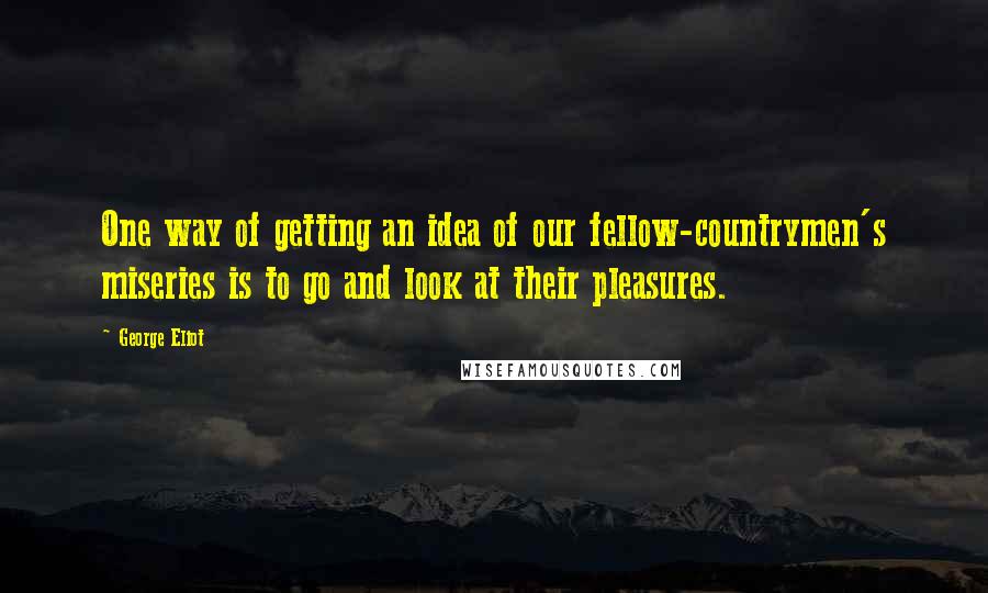 George Eliot Quotes: One way of getting an idea of our fellow-countrymen's miseries is to go and look at their pleasures.