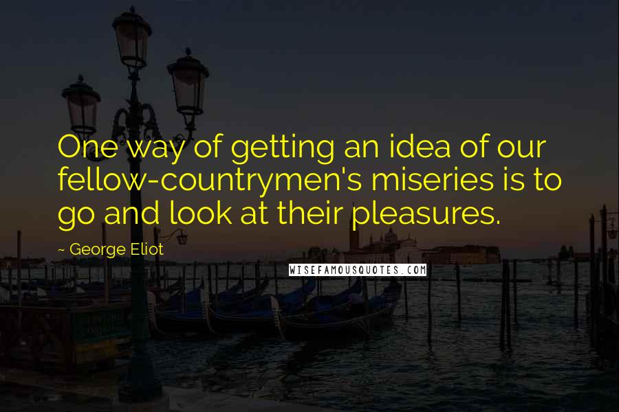 George Eliot Quotes: One way of getting an idea of our fellow-countrymen's miseries is to go and look at their pleasures.