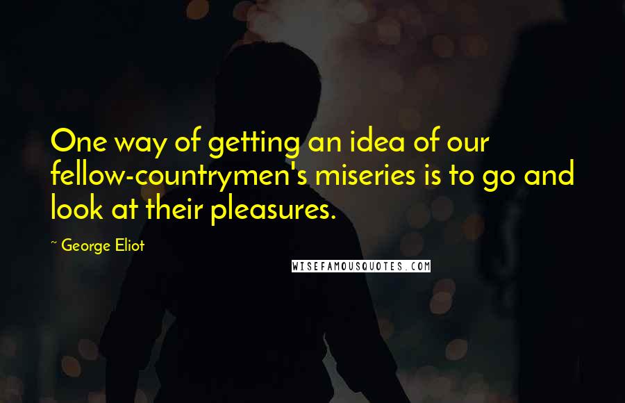 George Eliot Quotes: One way of getting an idea of our fellow-countrymen's miseries is to go and look at their pleasures.