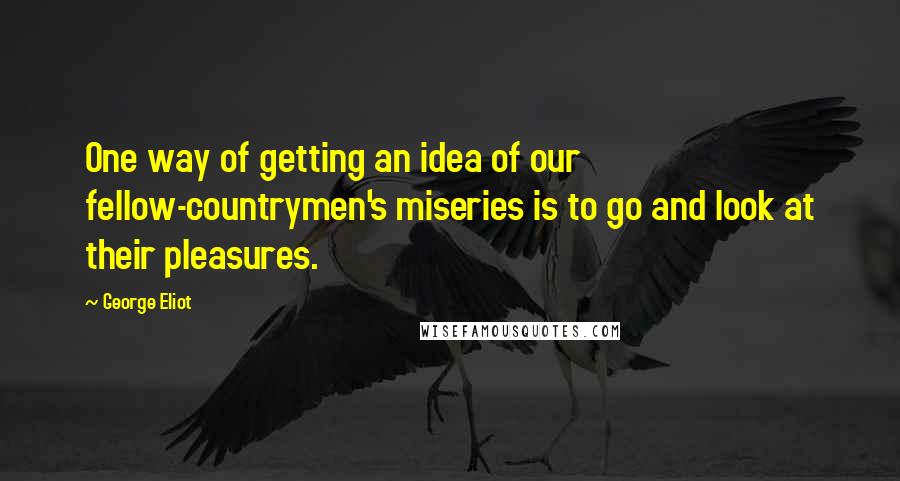 George Eliot Quotes: One way of getting an idea of our fellow-countrymen's miseries is to go and look at their pleasures.