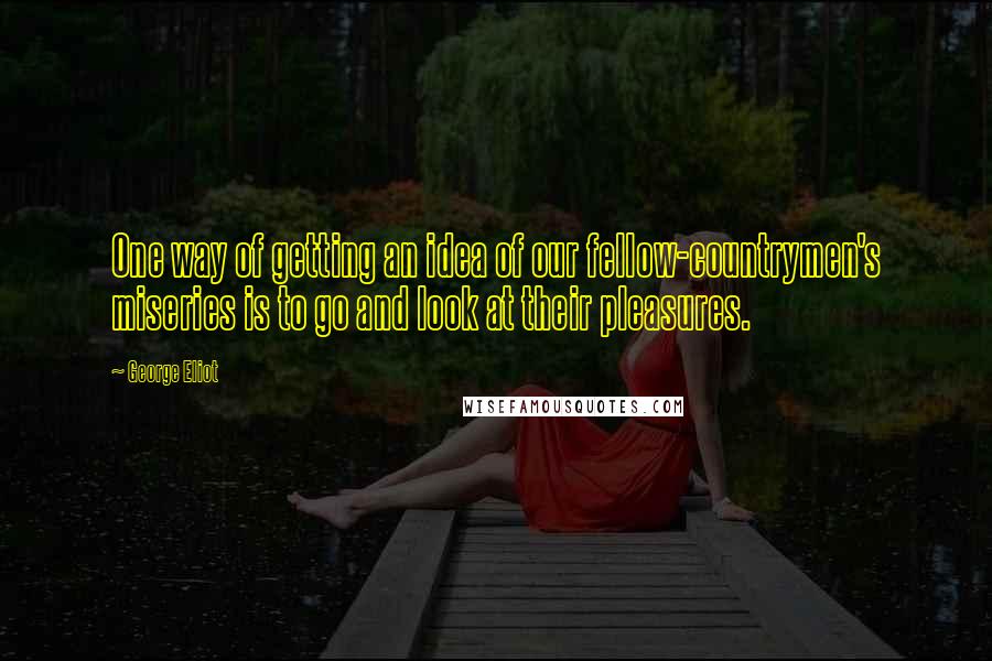 George Eliot Quotes: One way of getting an idea of our fellow-countrymen's miseries is to go and look at their pleasures.