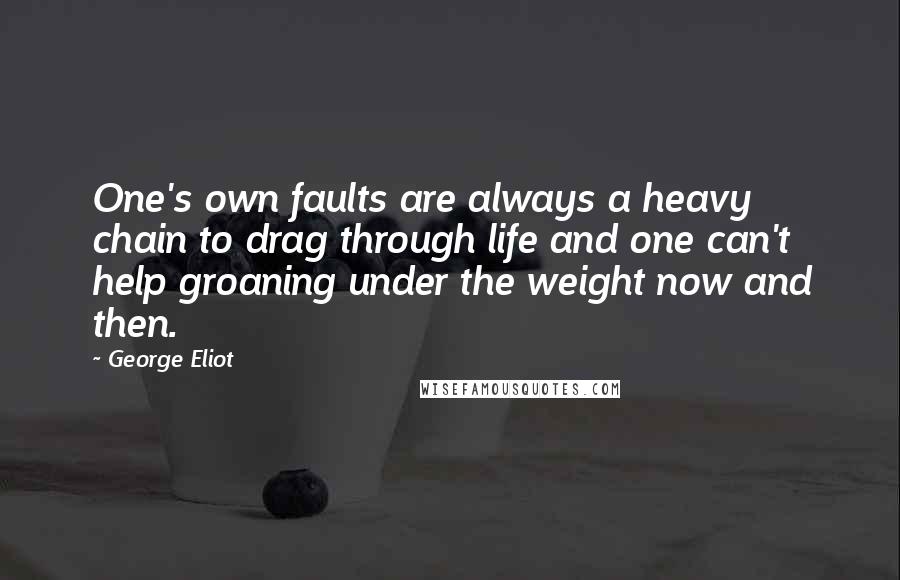 George Eliot Quotes: One's own faults are always a heavy chain to drag through life and one can't help groaning under the weight now and then.