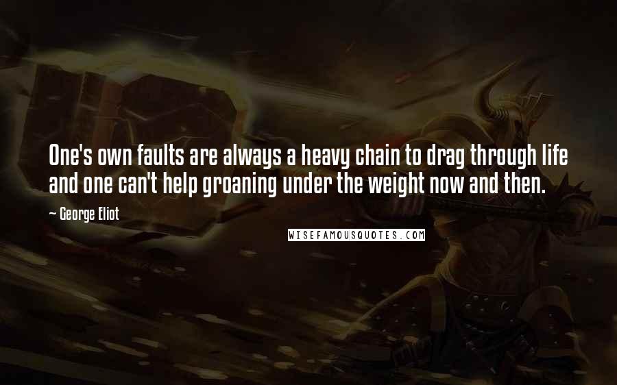 George Eliot Quotes: One's own faults are always a heavy chain to drag through life and one can't help groaning under the weight now and then.